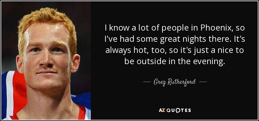 I know a lot of people in Phoenix, so I've had some great nights there. It's always hot, too, so it's just a nice to be outside in the evening. - Greg Rutherford