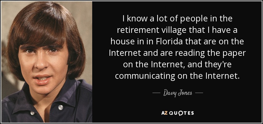 I know a lot of people in the retirement village that I have a house in in Florida that are on the Internet and are reading the paper on the Internet, and they're communicating on the Internet. - Davy Jones