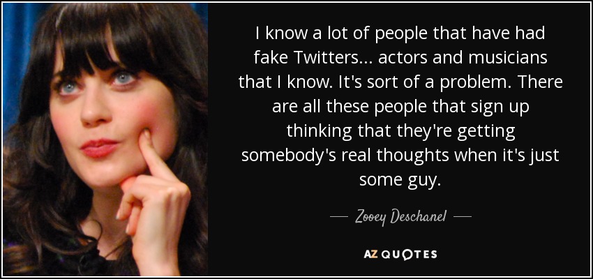 I know a lot of people that have had fake Twitters... actors and musicians that I know. It's sort of a problem. There are all these people that sign up thinking that they're getting somebody's real thoughts when it's just some guy. - Zooey Deschanel