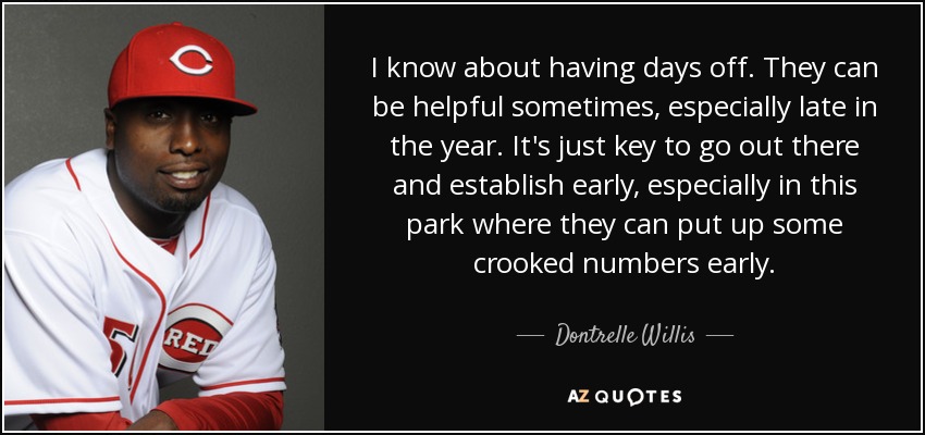 I know about having days off. They can be helpful sometimes, especially late in the year. It's just key to go out there and establish early, especially in this park where they can put up some crooked numbers early. - Dontrelle Willis