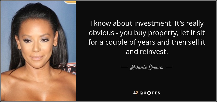I know about investment. It's really obvious - you buy property, let it sit for a couple of years and then sell it and reinvest. - Melanie Brown