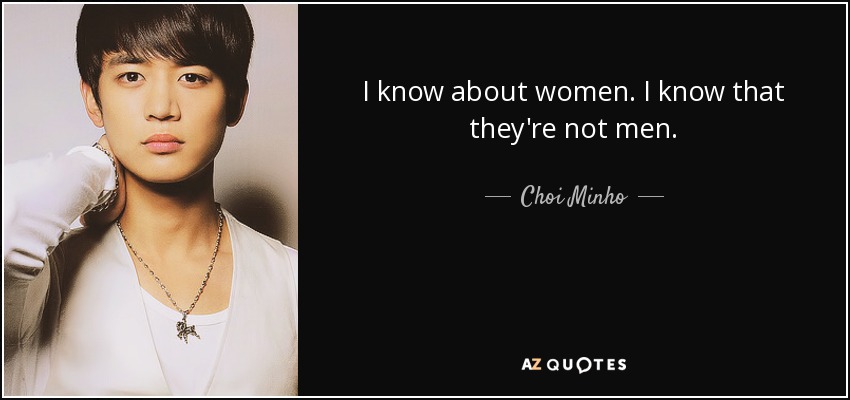 I know about women. I know that they're not men. - Choi Minho