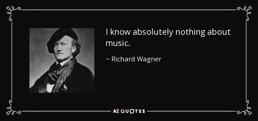 I know absolutely nothing about music. - Richard Wagner