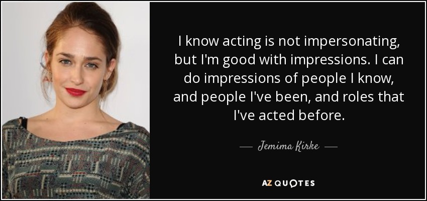 I know acting is not impersonating, but I'm good with impressions. I can do impressions of people I know, and people I've been, and roles that I've acted before. - Jemima Kirke