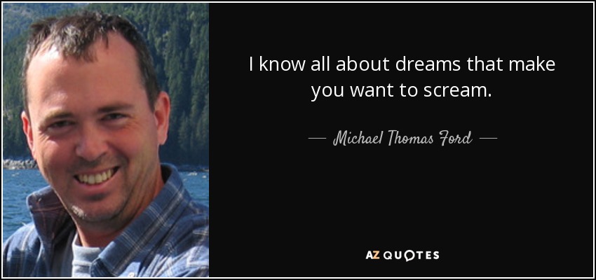 I know all about dreams that make you want to scream. - Michael Thomas Ford