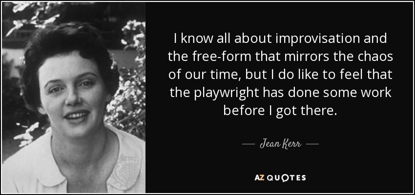 I know all about improvisation and the free-form that mirrors the chaos of our time, but I do like to feel that the playwright has done some work before I got there. - Jean Kerr