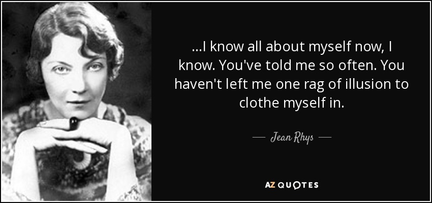 ...I know all about myself now, I know. You've told me so often. You haven't left me one rag of illusion to clothe myself in. - Jean Rhys