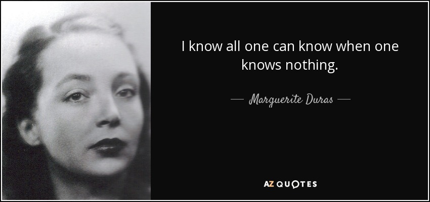 I know all one can know when one knows nothing. - Marguerite Duras