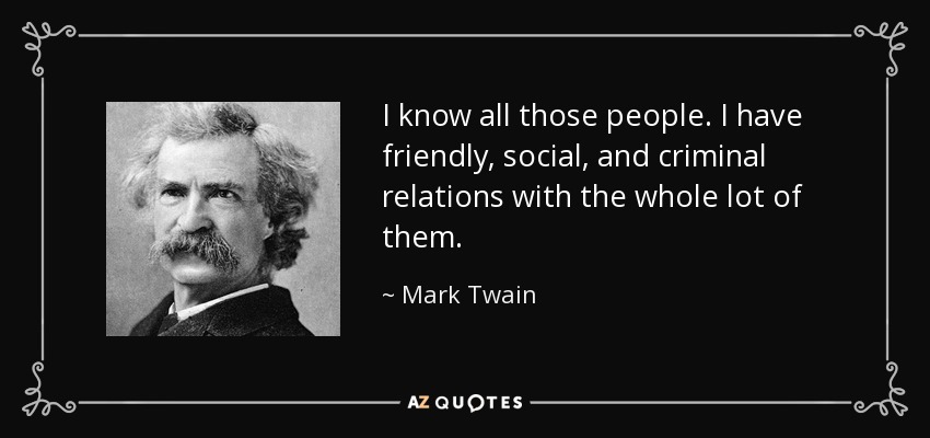 I know all those people. I have friendly, social, and criminal relations with the whole lot of them. - Mark Twain