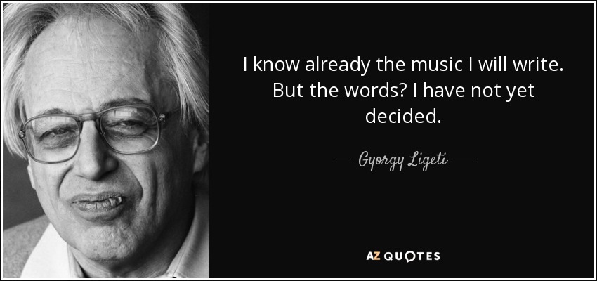 I know already the music I will write. But the words? I have not yet decided. - Gyorgy Ligeti