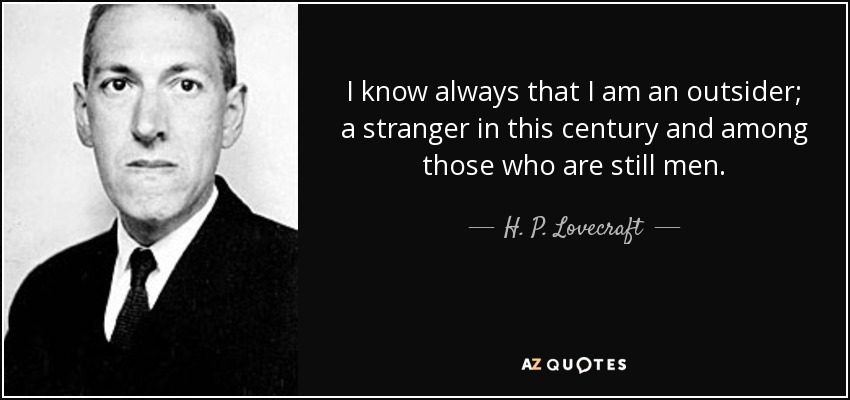 I know always that I am an outsider; a stranger in this century and among those who are still men. - H. P. Lovecraft