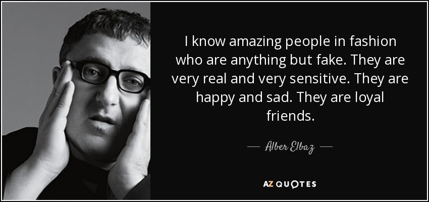 I know amazing people in fashion who are anything but fake. They are very real and very sensitive. They are happy and sad. They are loyal friends. - Alber Elbaz