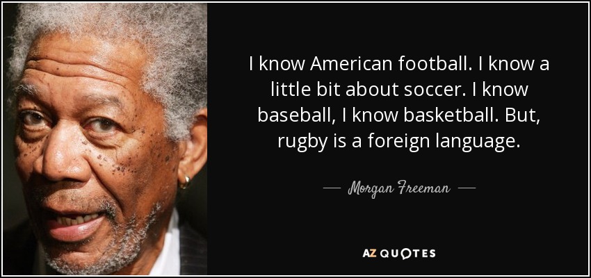 I know American football. I know a little bit about soccer. I know baseball, I know basketball. But, rugby is a foreign language. - Morgan Freeman