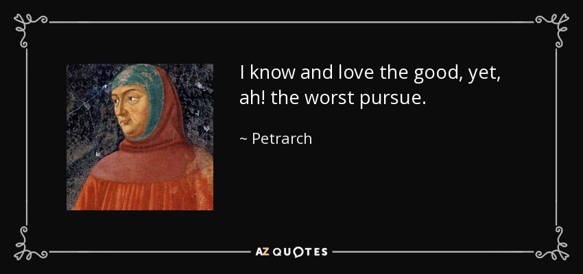 I know and love the good, yet, ah! the worst pursue. - Petrarch