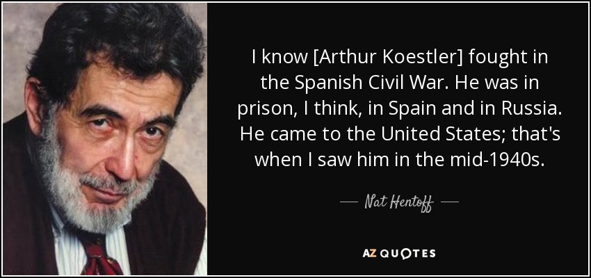 I know [Arthur Koestler] fought in the Spanish Civil War. He was in prison, I think, in Spain and in Russia. He came to the United States; that's when I saw him in the mid-1940s. - Nat Hentoff