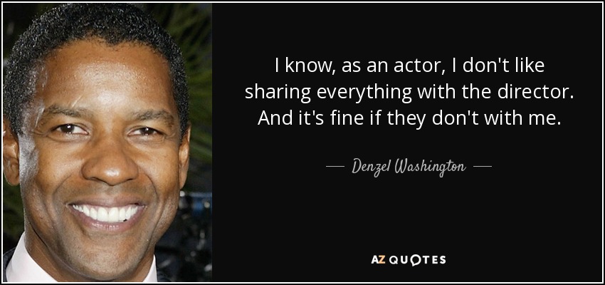 I know, as an actor, I don't like sharing everything with the director. And it's fine if they don't with me. - Denzel Washington