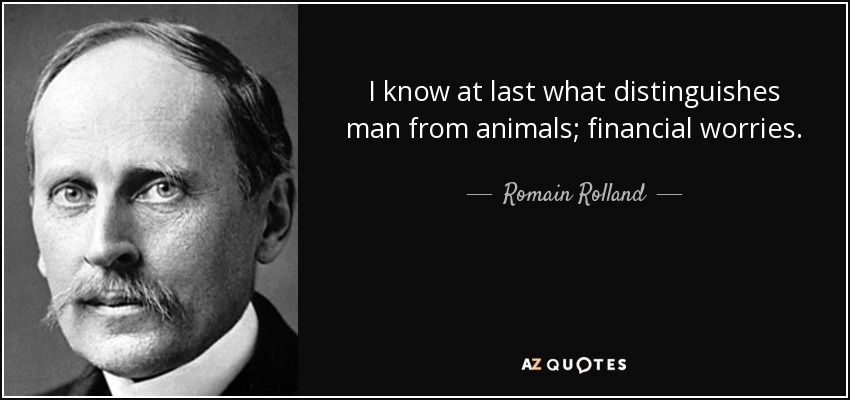 I know at last what distinguishes man from animals; financial worries. - Romain Rolland