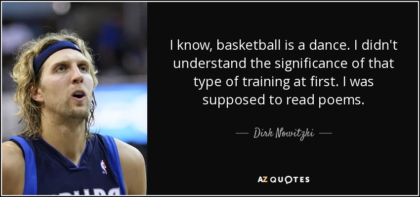 I know, basketball is a dance. I didn't understand the significance of that type of training at first. I was supposed to read poems. - Dirk Nowitzki