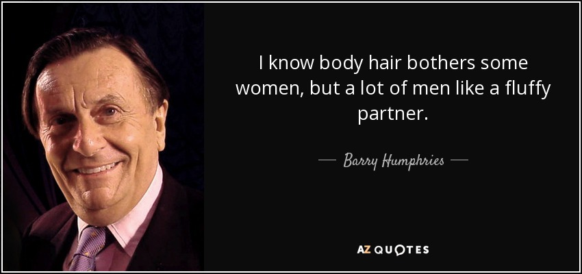 I know body hair bothers some women, but a lot of men like a fluffy partner. - Barry Humphries