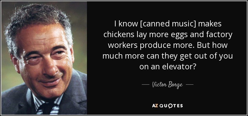 I know [canned music] makes chickens lay more eggs and factory workers produce more. But how much more can they get out of you on an elevator? - Victor Borge
