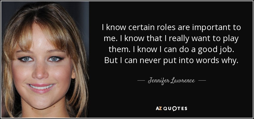I know certain roles are important to me. I know that I really want to play them. I know I can do a good job. But I can never put into words why. - Jennifer Lawrence