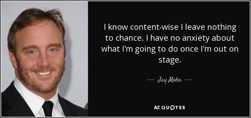 I know content-wise I leave nothing to chance. I have no anxiety about what I'm going to do once I'm out on stage. - Jay Mohr