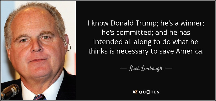 I know Donald Trump; he's a winner; he's committed; and he has intended all along to do what he thinks is necessary to save America. - Rush Limbaugh