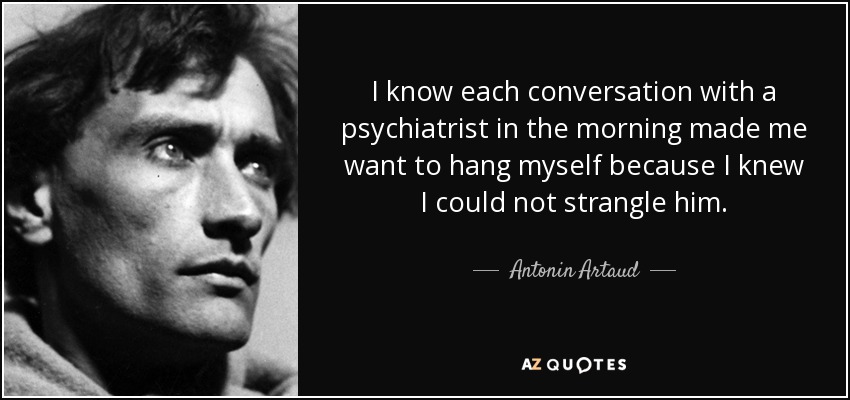 I know each conversation with a psychiatrist in the morning made me want to hang myself because I knew I could not strangle him. - Antonin Artaud