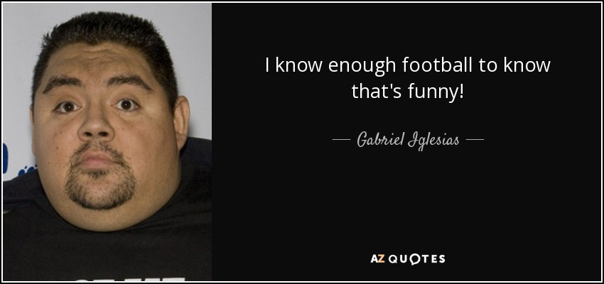 I know enough football to know that's funny! - Gabriel Iglesias