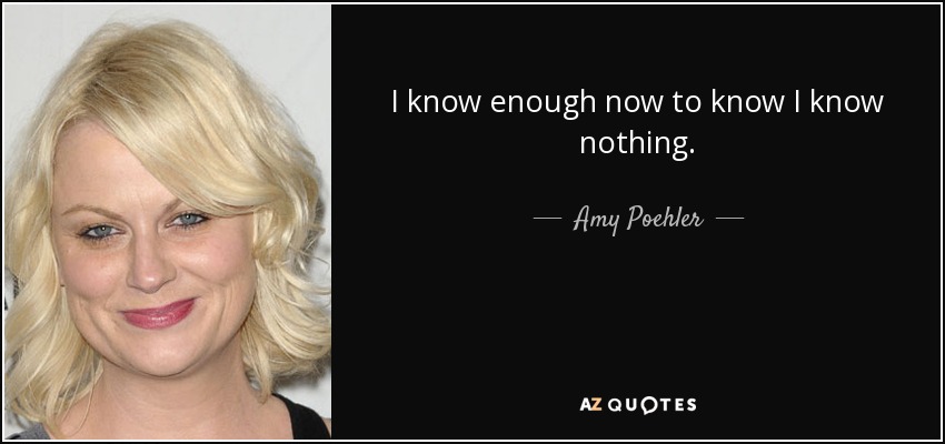 I know enough now to know I know nothing. - Amy Poehler
