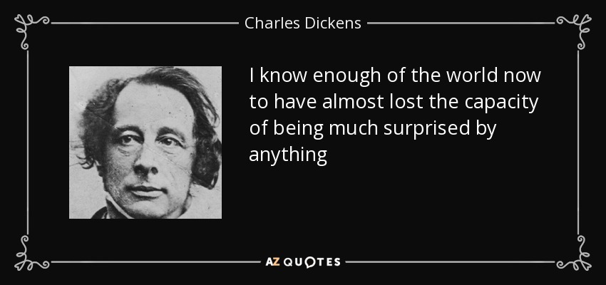 I know enough of the world now to have almost lost the capacity of being much surprised by anything - Charles Dickens