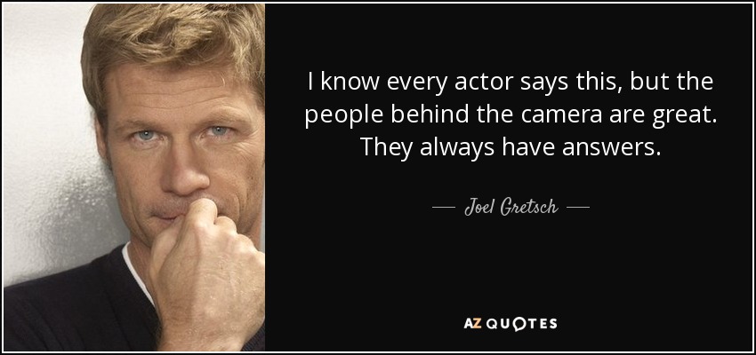I know every actor says this, but the people behind the camera are great. They always have answers. - Joel Gretsch