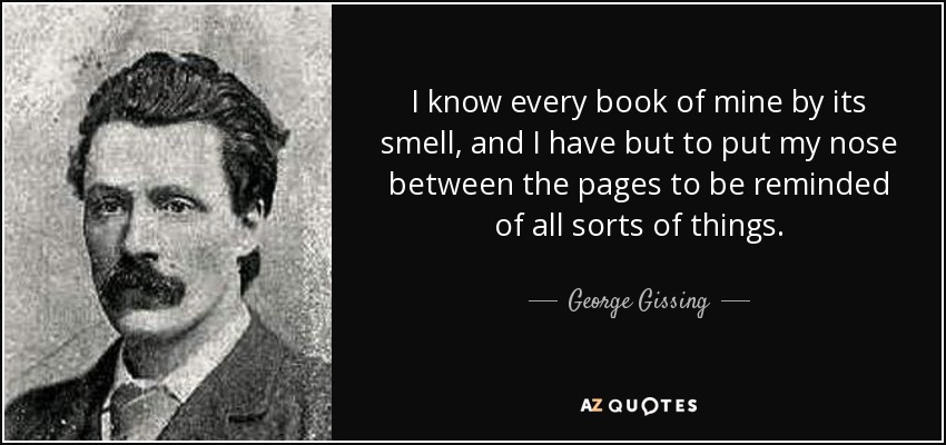 I know every book of mine by its smell, and I have but to put my nose between the pages to be reminded of all sorts of things. - George Gissing
