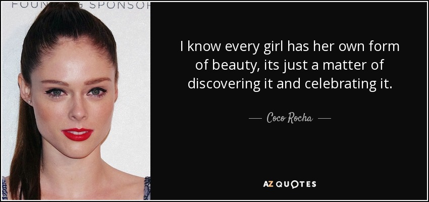 I know every girl has her own form of beauty, its just a matter of discovering it and celebrating it. - Coco Rocha