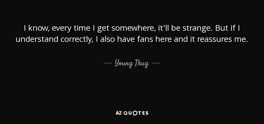 I know, every time I get somewhere, it'll be strange. But if I understand correctly, I also have fans here and it reassures me. - Young Thug