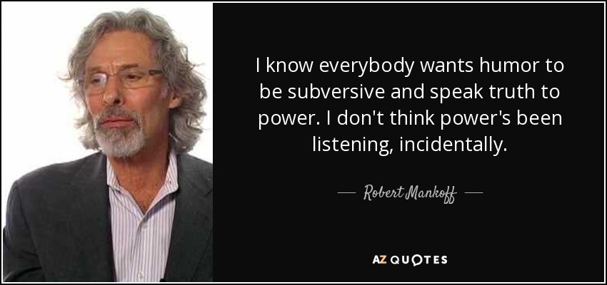 I know everybody wants humor to be subversive and speak truth to power. I don't think power's been listening, incidentally. - Robert Mankoff