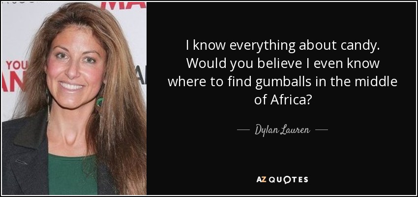 I know everything about candy. Would you believe I even know where to find gumballs in the middle of Africa? - Dylan Lauren