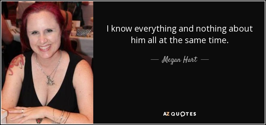 I know everything and nothing about him all at the same time. - Megan Hart