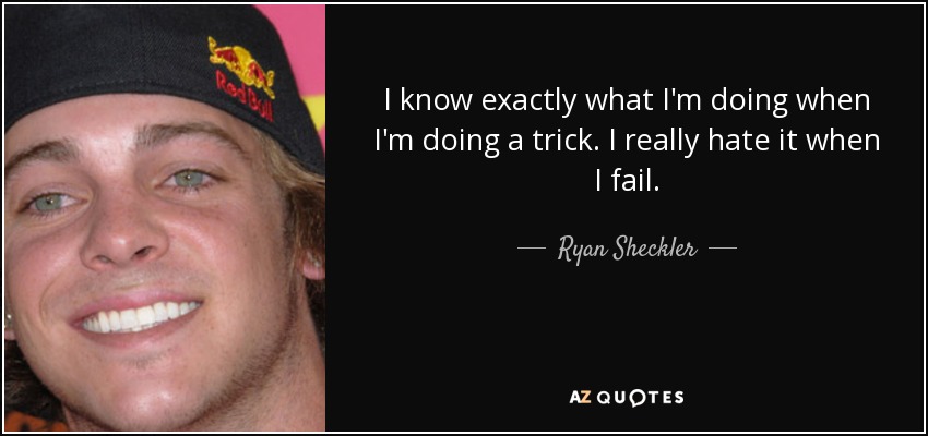 I know exactly what I'm doing when I'm doing a trick. I really hate it when I fail. - Ryan Sheckler