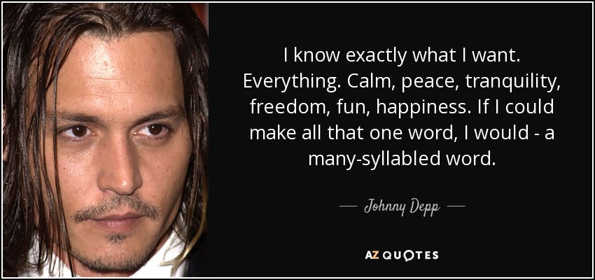 I know exactly what I want. Everything. Calm, peace, tranquility, freedom, fun, happiness. If I could make all that one word, I would - a many-syllabled word. - Johnny Depp