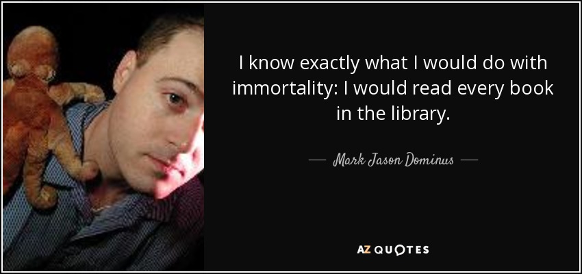 I know exactly what I would do with immortality: I would read every book in the library. - Mark Jason Dominus