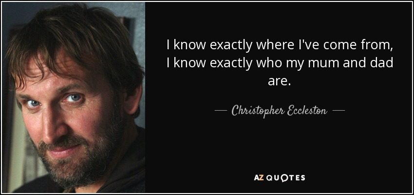 I know exactly where I've come from, I know exactly who my mum and dad are. - Christopher Eccleston