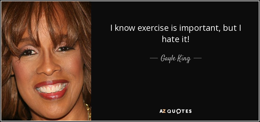 I know exercise is important, but I hate it! - Gayle King