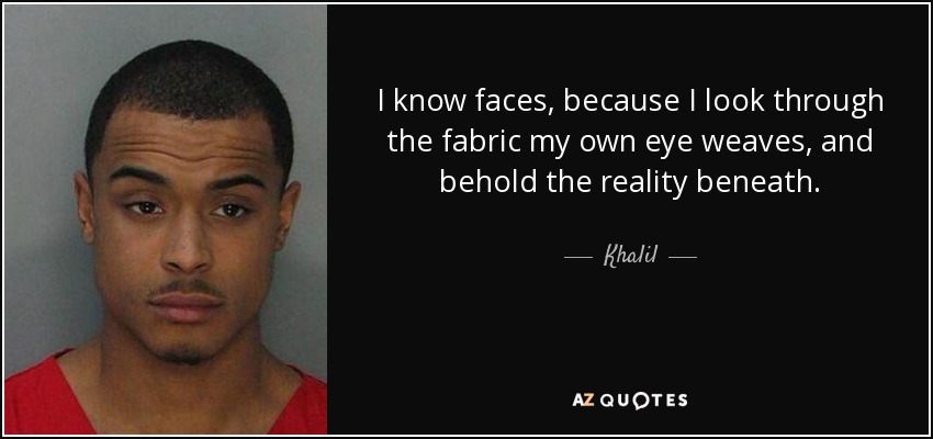 I know faces, because I look through the fabric my own eye weaves, and behold the reality beneath. - Khalil