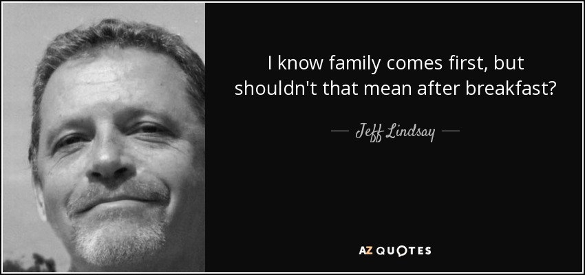 I know family comes first, but shouldn't that mean after breakfast? - Jeff Lindsay