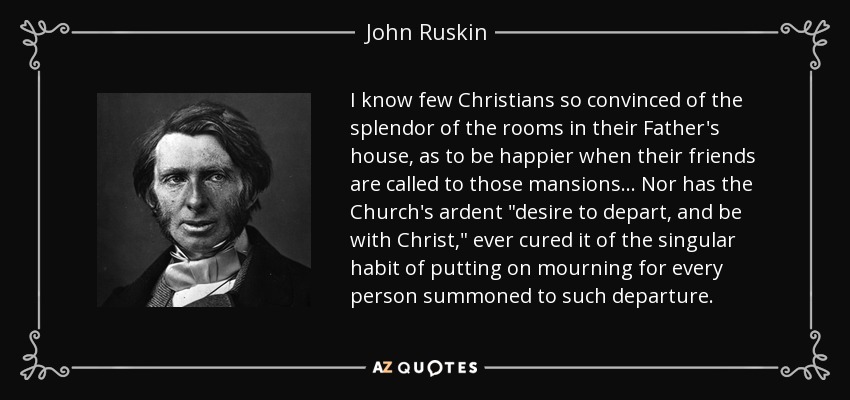 I know few Christians so convinced of the splendor of the rooms in their Father's house, as to be happier when their friends are called to those mansions... Nor has the Church's ardent 
