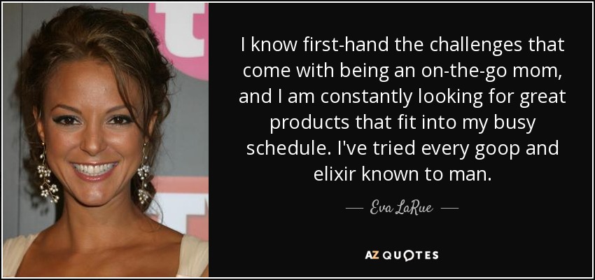 I know first-hand the challenges that come with being an on-the-go mom, and I am constantly looking for great products that fit into my busy schedule. I've tried every goop and elixir known to man. - Eva LaRue
