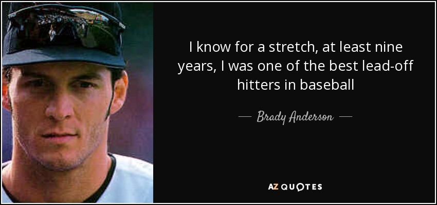 I know for a stretch, at least nine years, I was one of the best lead-off hitters in baseball - Brady Anderson