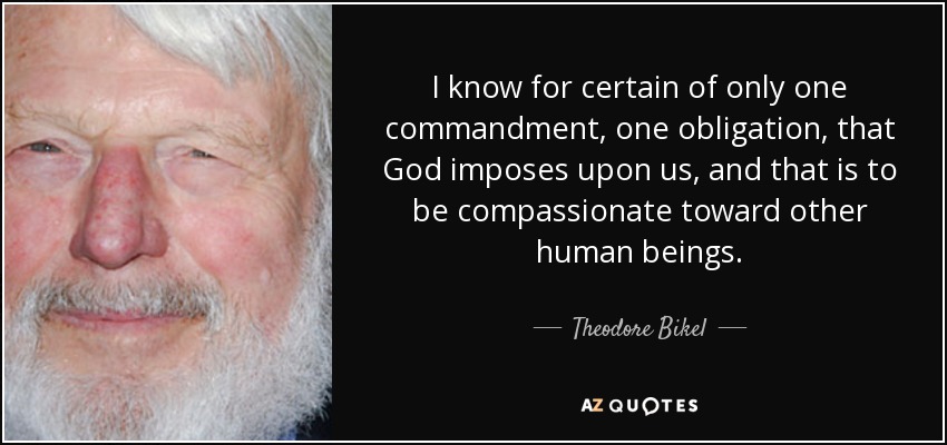I know for certain of only one commandment, one obligation, that God imposes upon us, and that is to be compassionate toward other human beings. - Theodore Bikel