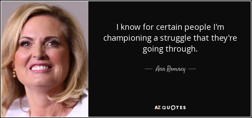 I know for certain people I'm championing a struggle that they're going through. - Ann Romney